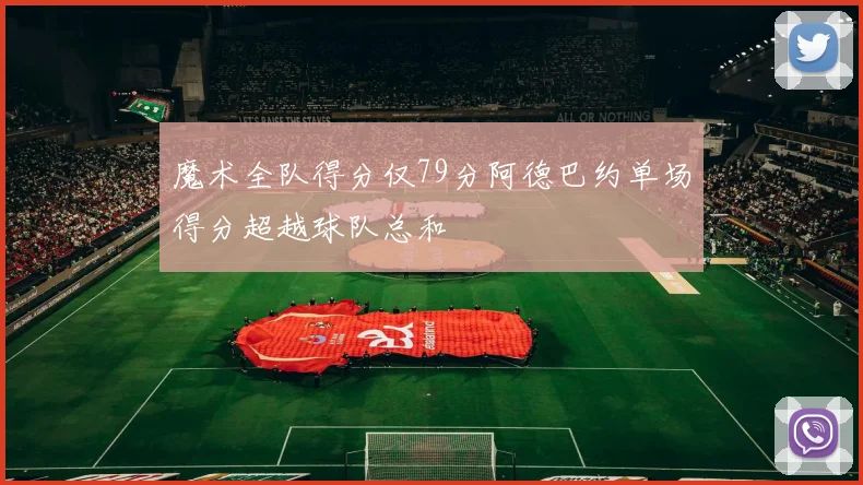 魔术全队得分仅79分阿德巴约单场得分超越球队总和