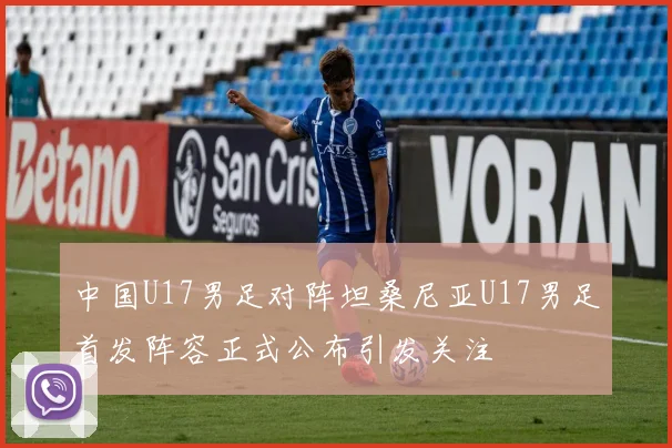 中国U17男足对阵坦桑尼亚U17男足首发阵容正式公布引发关注