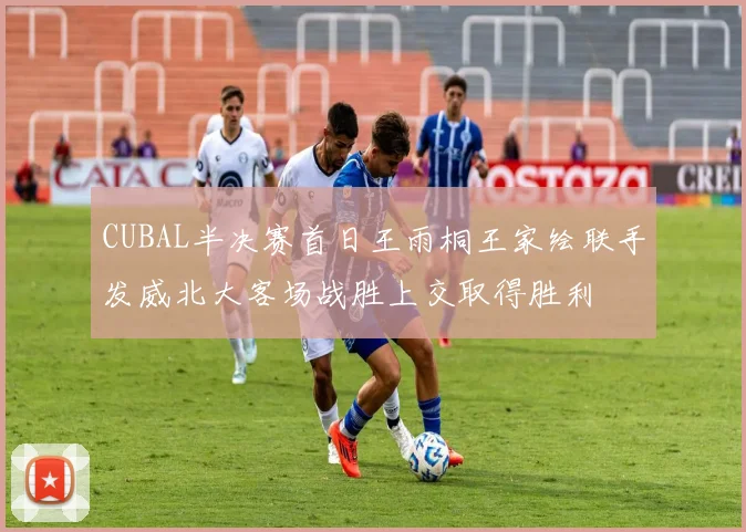 CUBAL半决赛首日王雨桐王家绘联手发威北大客场战胜上交取得胜利