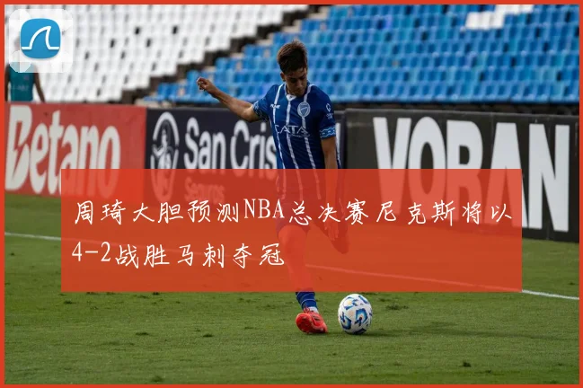 周琦大胆预测NBA总决赛尼克斯将以4-2战胜马刺夺冠