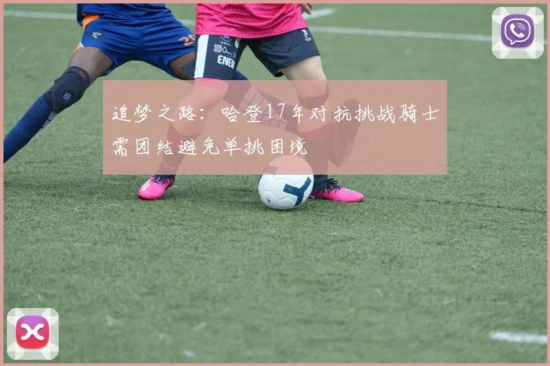追梦之路：哈登17年对抗挑战骑士需团结避免单挑困境