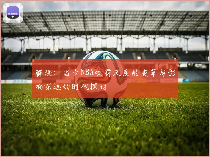 解说：当今NBA吹罚尺度的变革与影响深远的时代探讨