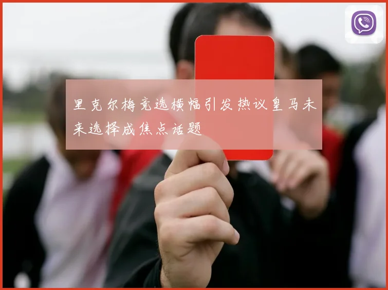 里克尔梅竞选横幅引发热议皇马未来选择成焦点话题