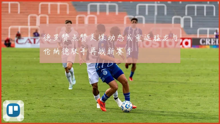 德罗赞点赞美媒动态或重返猛龙与伦纳德联手再战新赛季