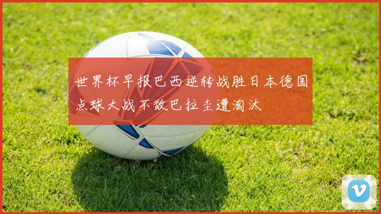 世界杯早报巴西逆转战胜日本德国点球大战不敌巴拉圭遭淘汰