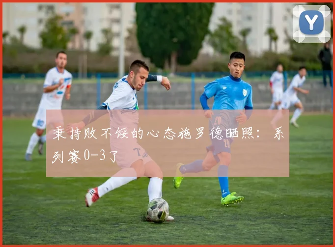 秉持败不馁的心态施罗德晒照：系列赛0-3了