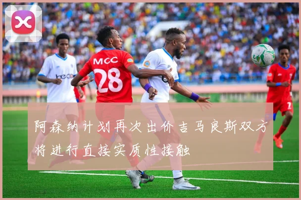 阿森纳计划再次出价吉马良斯双方将进行直接实质性接触