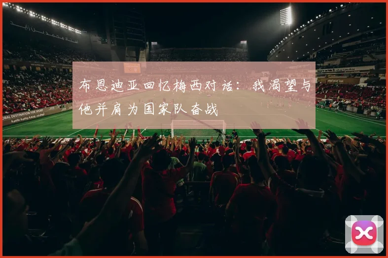 布恩迪亚回忆梅西对话：我渴望与他并肩为国家队奋战