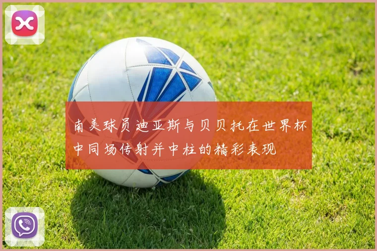 南美球员迪亚斯与贝贝托在世界杯中同场传射并中柱的精彩表现