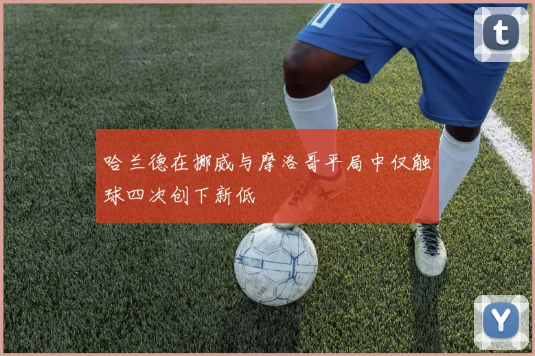 哈兰德在挪威与摩洛哥平局中仅触球四次创下新低