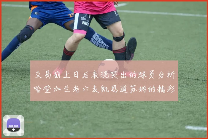 交易截止日后表现突出的球员分析哈登加兰老六麦凯恩道苏姆的精彩表现